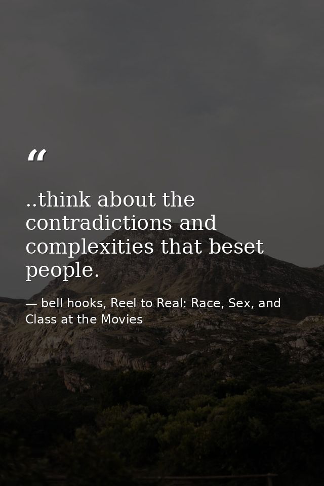 ..think about the contradictions and complexities that beset people. — bell hooks, Reel to Real: Race, Sex, and Class at the Movies