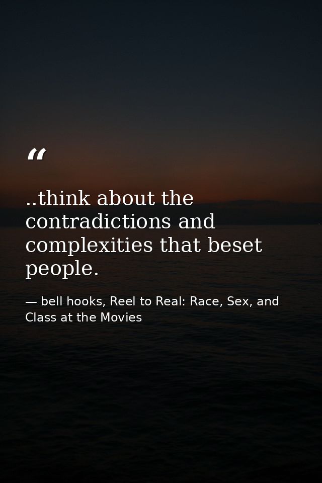 ..think about the contradictions and complexities that beset people. — bell hooks, Reel to Real: Race, Sex, and Class at the Movies