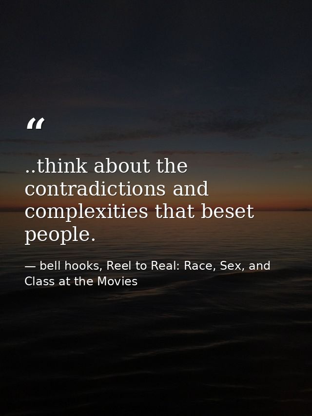 ..think about the contradictions and complexities that beset people. — bell hooks, Reel to Real: Race, Sex, and Class at the Movies