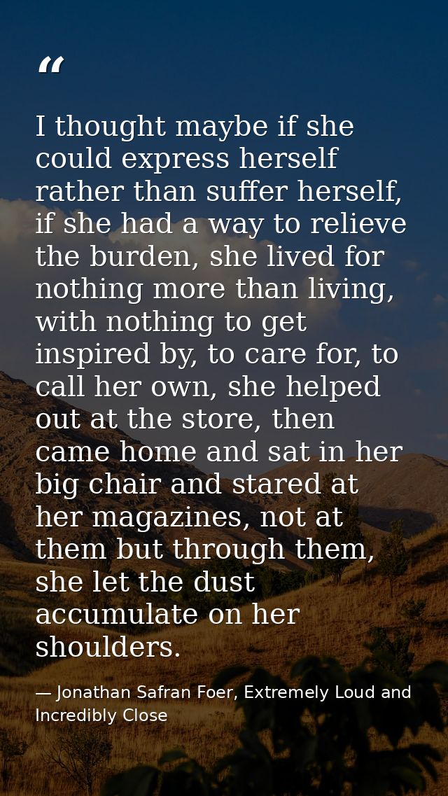 I thought maybe if she could express herself rather than suffer herself, if she had a way to relieve the burden, she liv — Jonathan Safran Foer, Extremely Loud and Incredibly Close