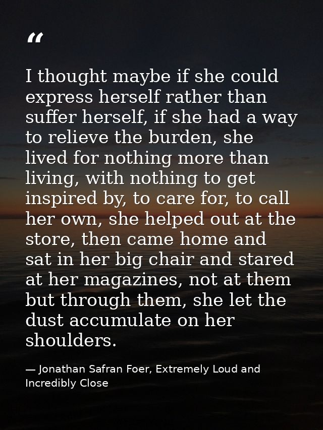 I thought maybe if she could express herself rather than suffer herself, if she had a way to relieve the burden, she liv — Jonathan Safran Foer, Extremely Loud and Incredibly Close