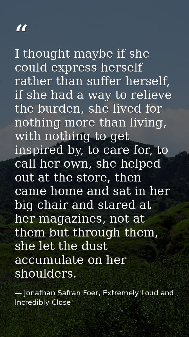 I thought maybe if she could express herself rather than suffer herself, if she had a way to relieve the burden, she liv — Jonathan Safran Foer, Extremely Loud and Incredibly Close