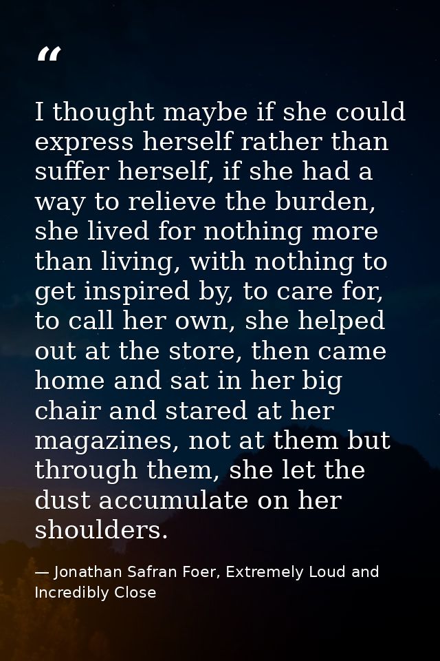 I thought maybe if she could express herself rather than suffer herself, if she had a way to relieve the burden, she liv — Jonathan Safran Foer, Extremely Loud and Incredibly Close
