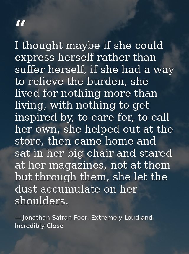 I thought maybe if she could express herself rather than suffer herself, if she had a way to relieve the burden, she liv — Jonathan Safran Foer, Extremely Loud and Incredibly Close