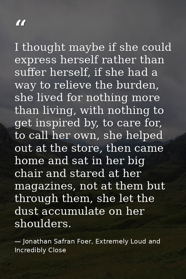 I thought maybe if she could express herself rather than suffer herself, if she had a way to relieve the burden, she liv — Jonathan Safran Foer, Extremely Loud and Incredibly Close