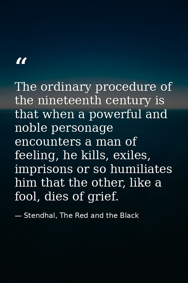 The ordinary procedure of the nineteenth century is that when a powerful and noble personage encounters a man of feeling — Stendhal, The Red and the Black