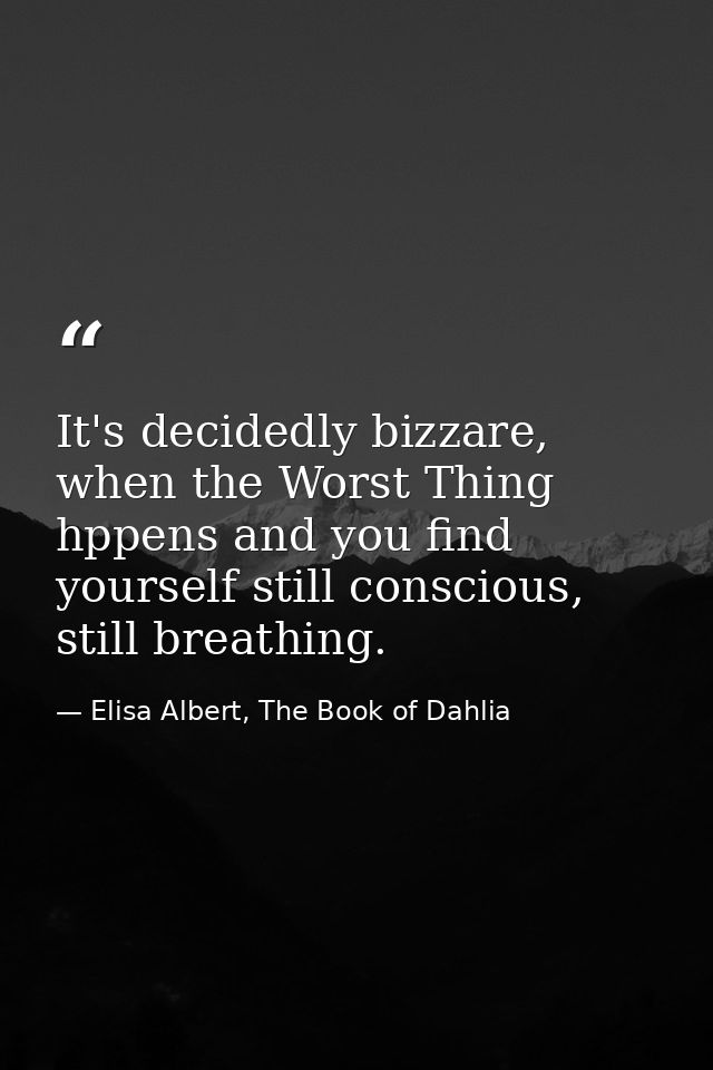 It's decidedly bizzare, when the Worst Thing hppens and you find yourself still conscious, still breathing. — Elisa Albert, The Book of Dahlia