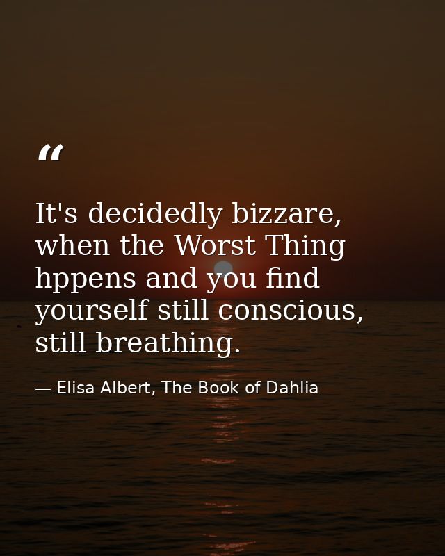 It's decidedly bizzare, when the Worst Thing hppens and you find yourself still conscious, still breathing. — Elisa Albert, The Book of Dahlia