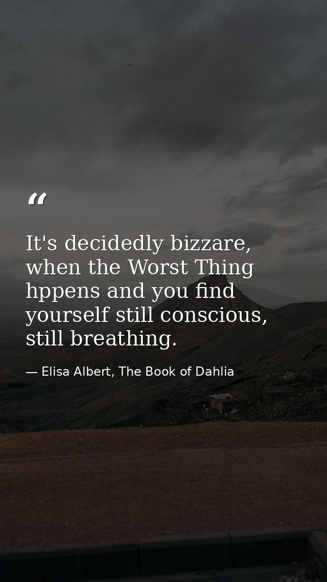 It's decidedly bizzare, when the Worst Thing hppens and you find yourself still conscious, still breathing. — Elisa Albert, The Book of Dahlia