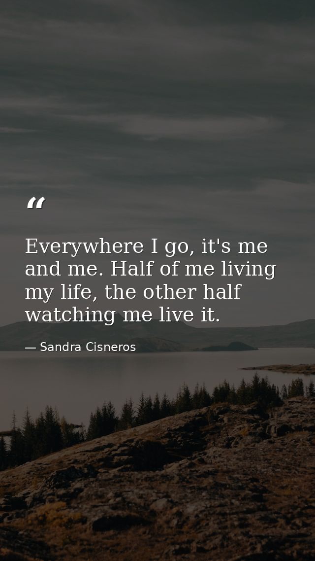 Everywhere I go, it's me and me. Half of me living my life, the other half watching me live it. — Sandra Cisneros