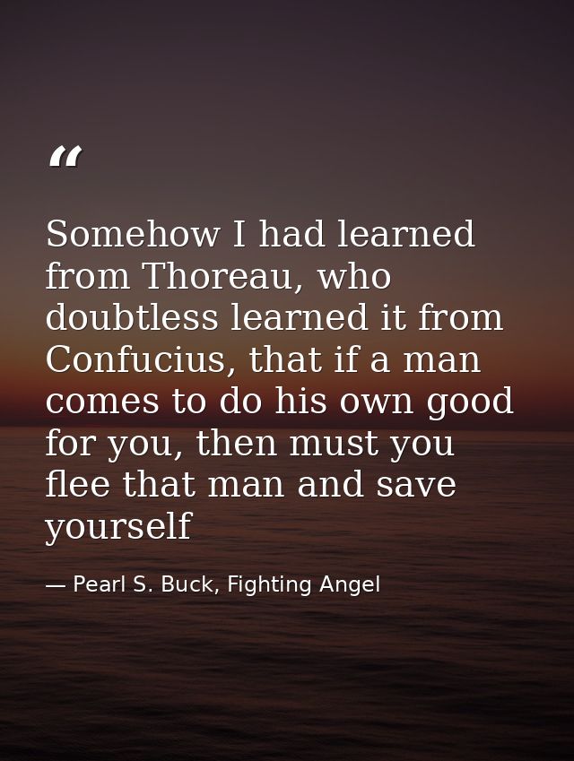 Somehow I had learned from Thoreau, who doubtless learned it from Confucius, that if a man comes to do his own good for  — Pearl S. Buck, Fighting Angel