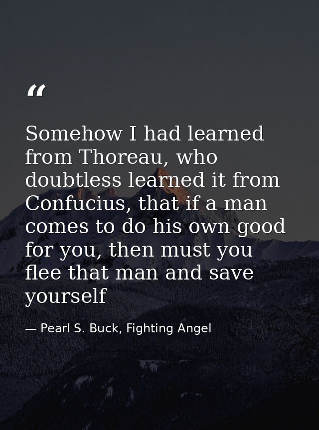 Somehow I had learned from Thoreau, who doubtless learned it from Confucius, that if a man comes to do his own good for  — Pearl S. Buck, Fighting Angel