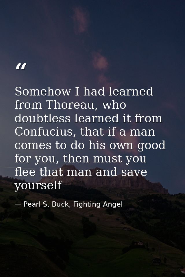 Somehow I had learned from Thoreau, who doubtless learned it from Confucius, that if a man comes to do his own good for  — Pearl S. Buck, Fighting Angel