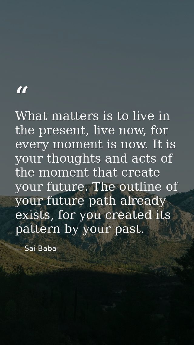 What matters is to live in the present, live now, for every moment is now. It is your thoughts and acts of the moment th — Sai Baba
