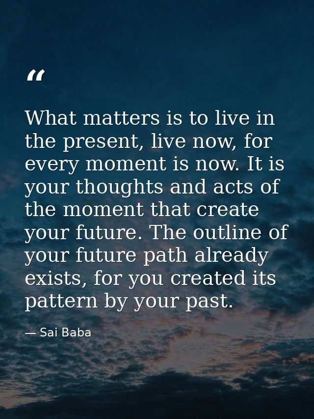 What matters is to live in the present, live now, for every moment is now. It is your thoughts and acts of the moment th — Sai Baba