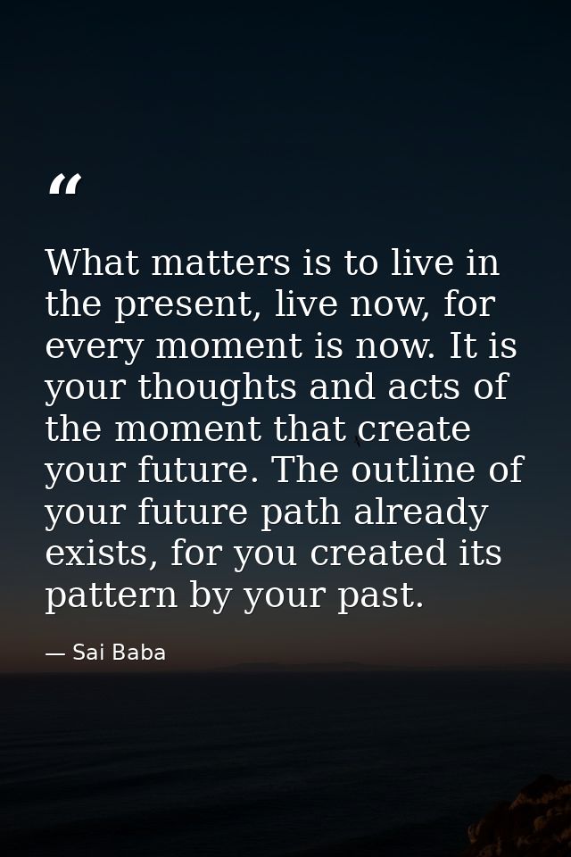 What matters is to live in the present, live now, for every moment is now. It is your thoughts and acts of the moment th — Sai Baba
