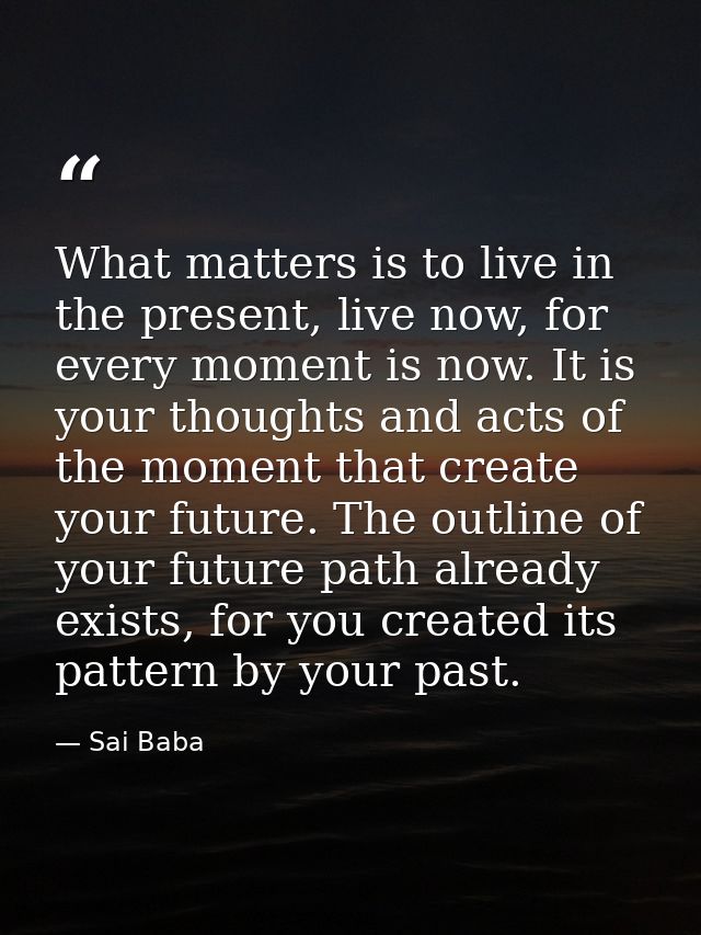 What matters is to live in the present, live now, for every moment is now. It is your thoughts and acts of the moment th — Sai Baba