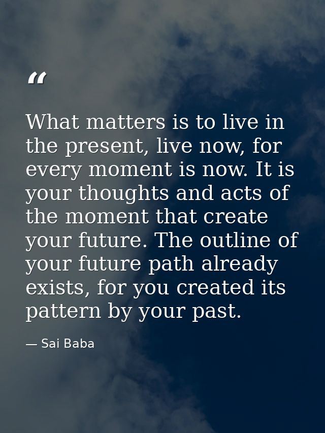 What matters is to live in the present, live now, for every moment is now. It is your thoughts and acts of the moment th — Sai Baba