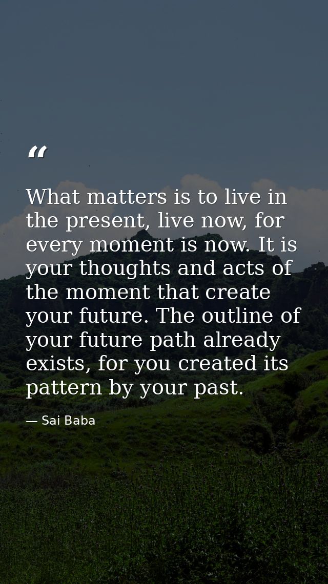 What matters is to live in the present, live now, for every moment is now. It is your thoughts and acts of the moment th — Sai Baba
