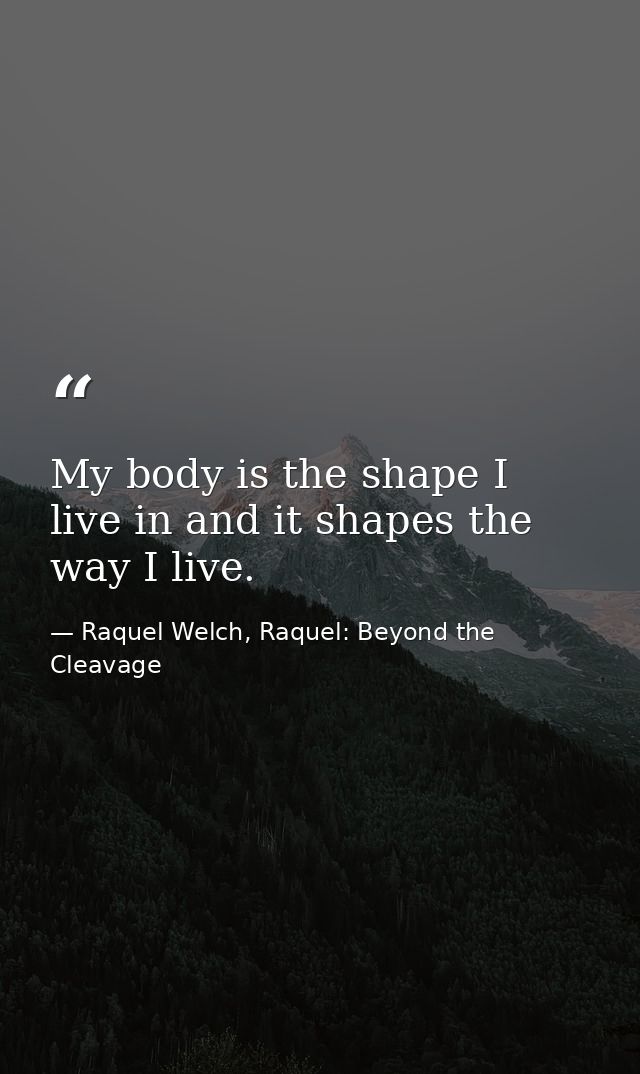 My body is the shape I live in and it shapes the way I live. — Raquel Welch, Raquel: Beyond the Cleavage