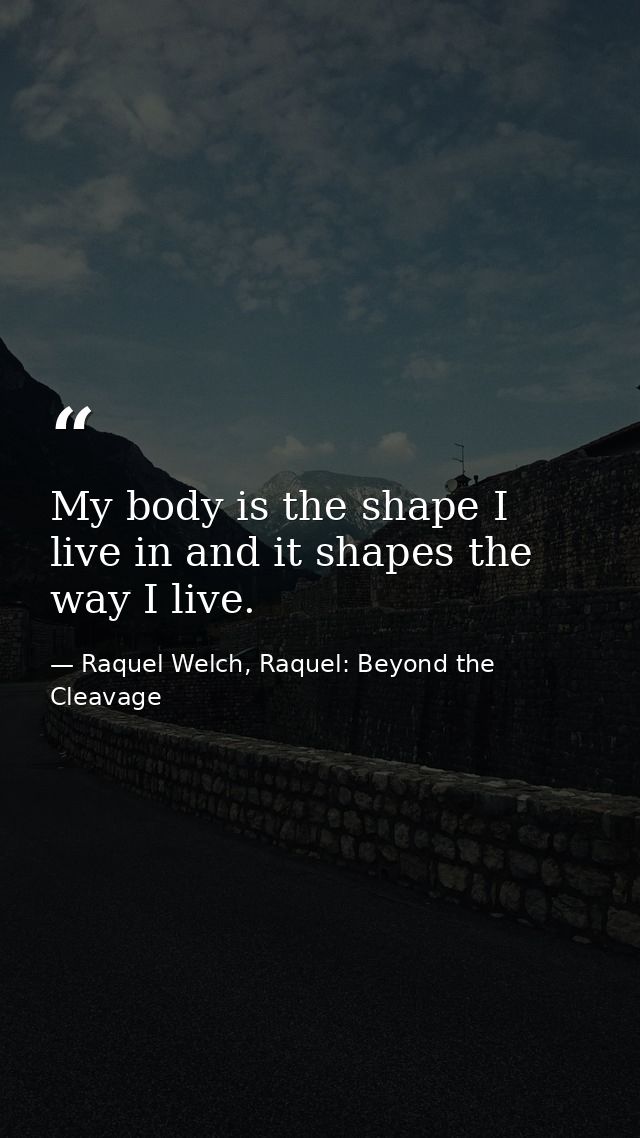 My body is the shape I live in and it shapes the way I live. — Raquel Welch, Raquel: Beyond the Cleavage