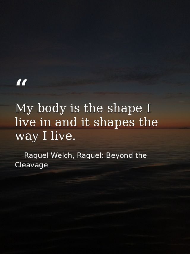 My body is the shape I live in and it shapes the way I live. — Raquel Welch, Raquel: Beyond the Cleavage