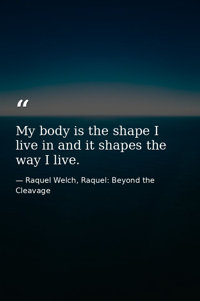 My body is the shape I live in and it shapes the way I live. — Raquel Welch, Raquel: Beyond the Cleavage