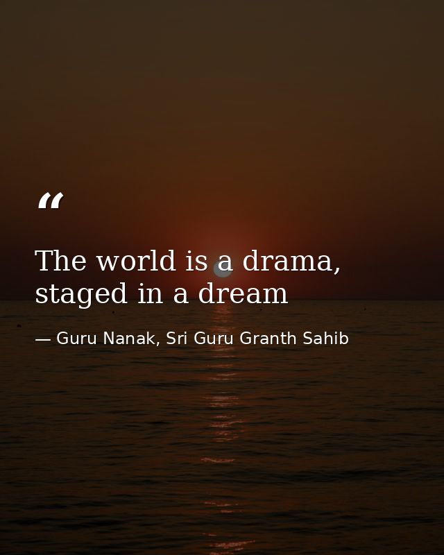 The world is a drama, staged in a dream — Guru Nanak, Sri Guru Granth Sahib