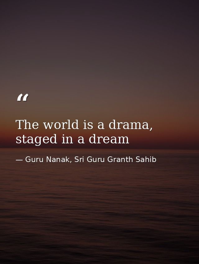 The world is a drama, staged in a dream — Guru Nanak, Sri Guru Granth Sahib