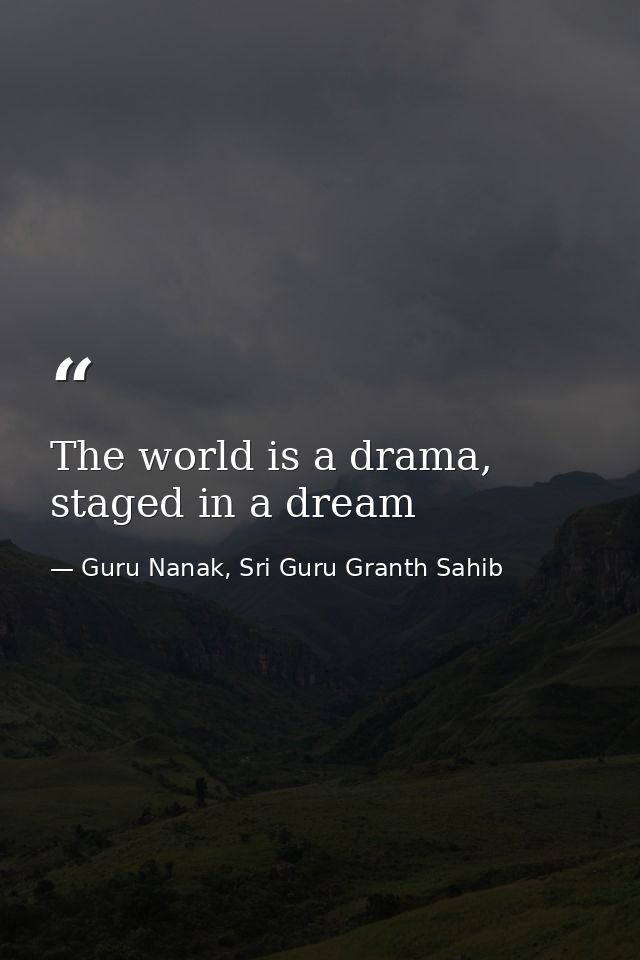 The world is a drama, staged in a dream — Guru Nanak, Sri Guru Granth Sahib