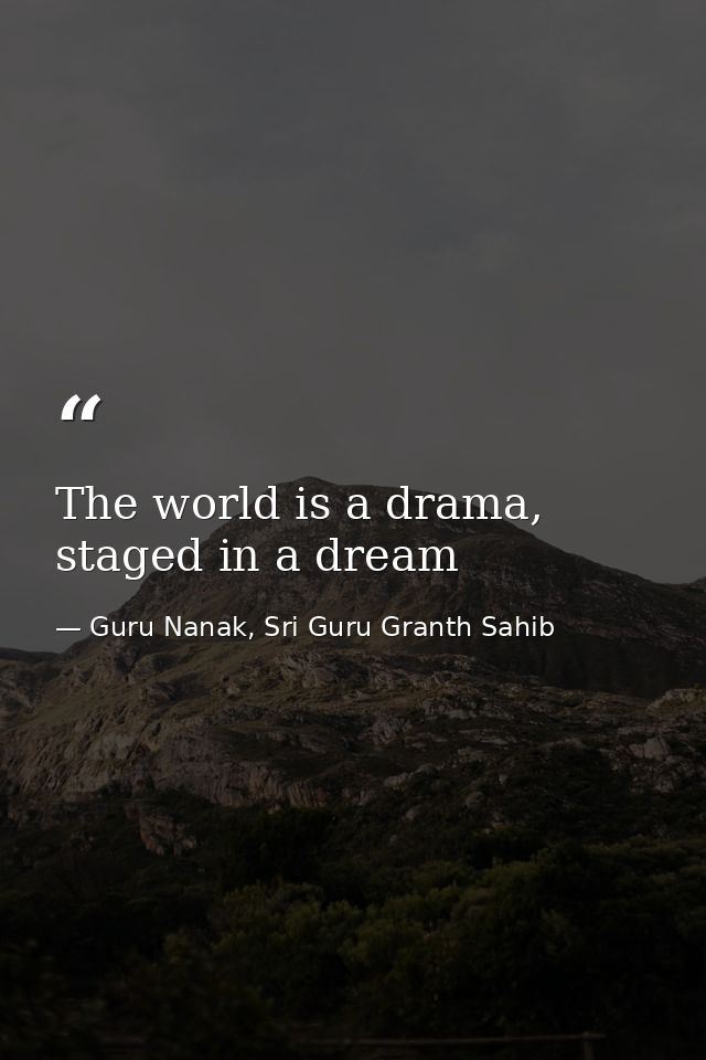 The world is a drama, staged in a dream — Guru Nanak, Sri Guru Granth Sahib