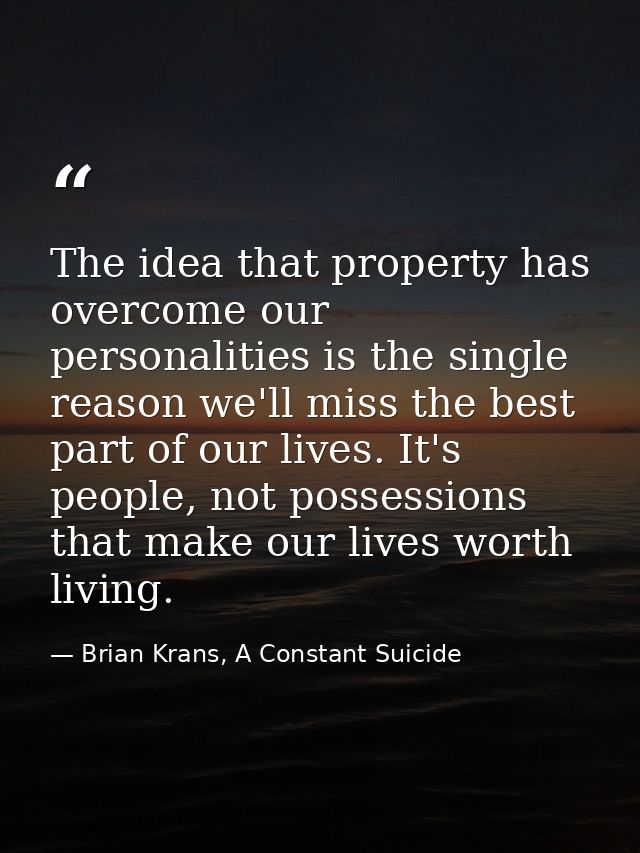 The idea that property has overcome our personalities is the single reason we'll miss the best part of our lives. It's p — Brian Krans, A Constant Suicide