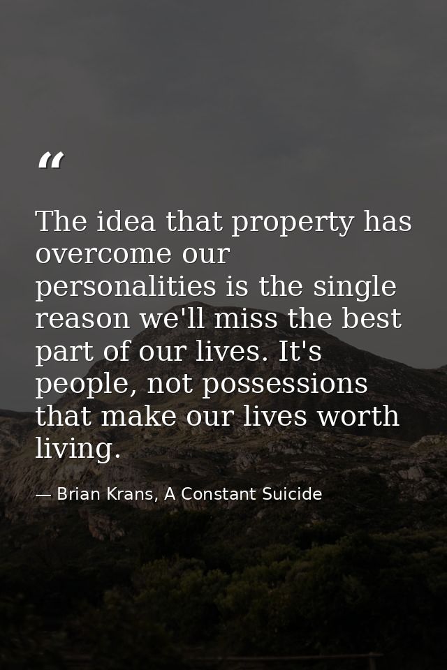 The idea that property has overcome our personalities is the single reason we'll miss the best part of our lives. It's p — Brian Krans, A Constant Suicide