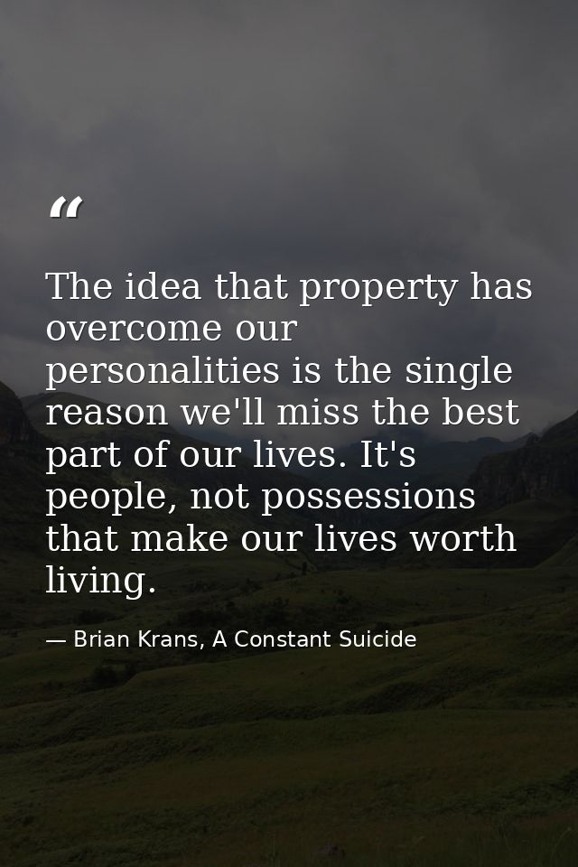 The idea that property has overcome our personalities is the single reason we'll miss the best part of our lives. It's p — Brian Krans, A Constant Suicide