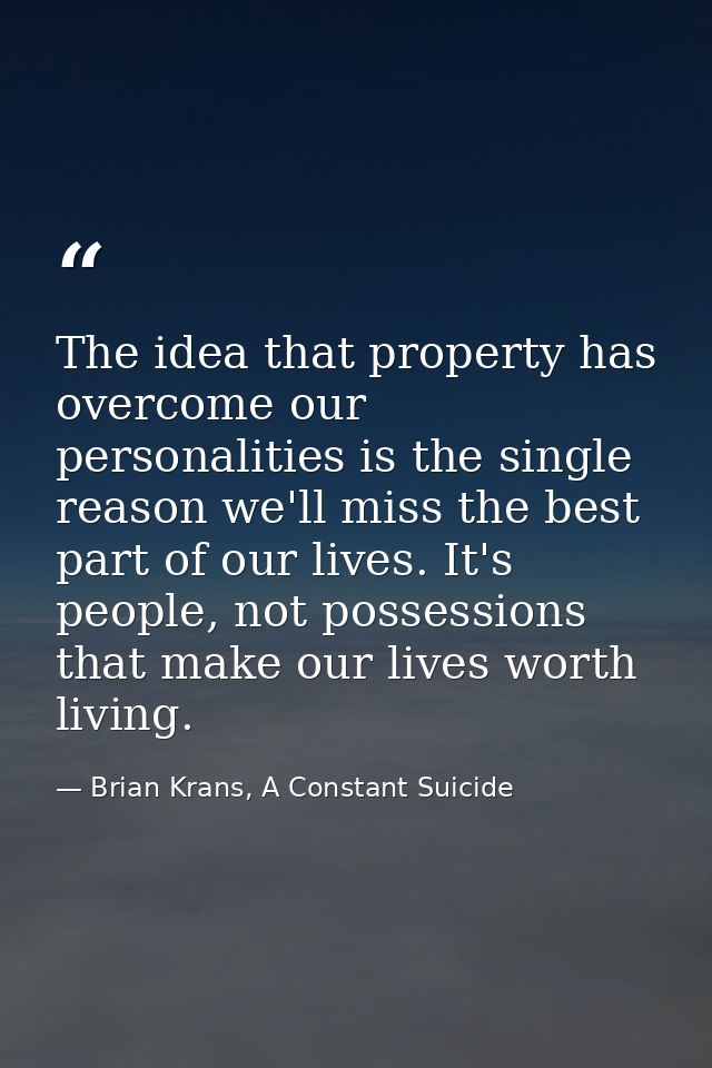 The idea that property has overcome our personalities is the single reason we'll miss the best part of our lives. It's p — Brian Krans, A Constant Suicide