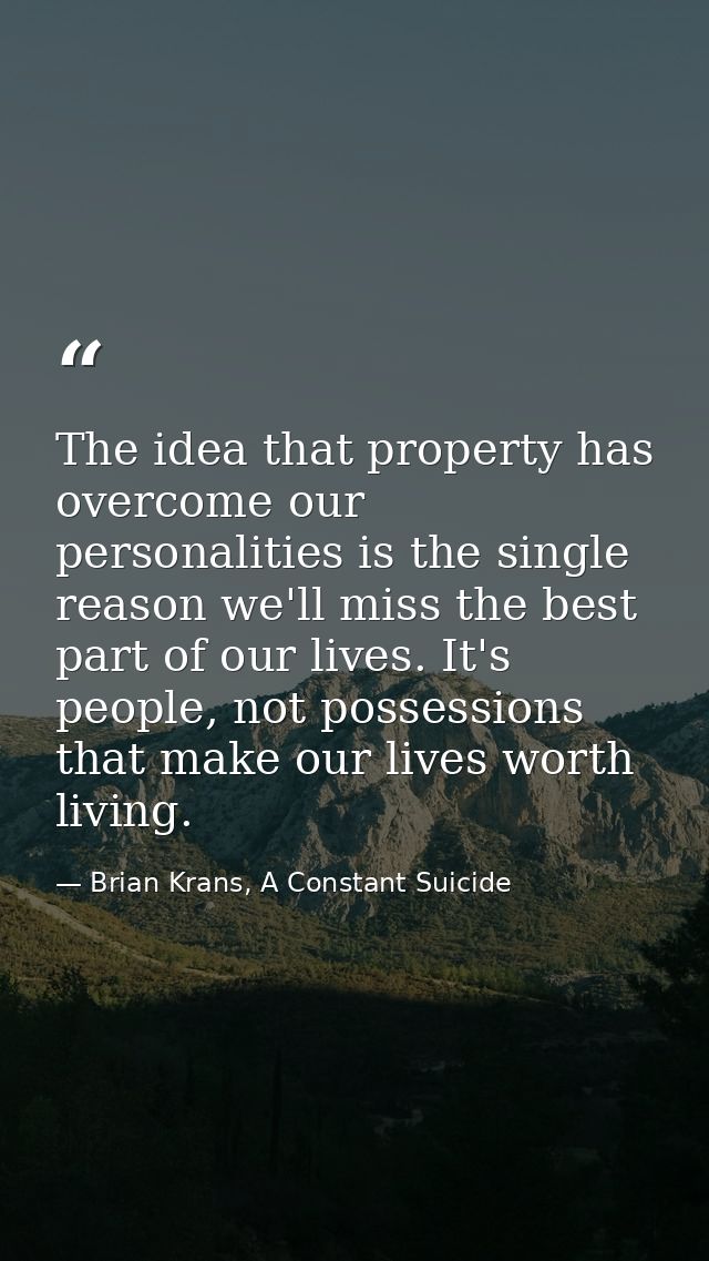The idea that property has overcome our personalities is the single reason we'll miss the best part of our lives. It's p — Brian Krans, A Constant Suicide