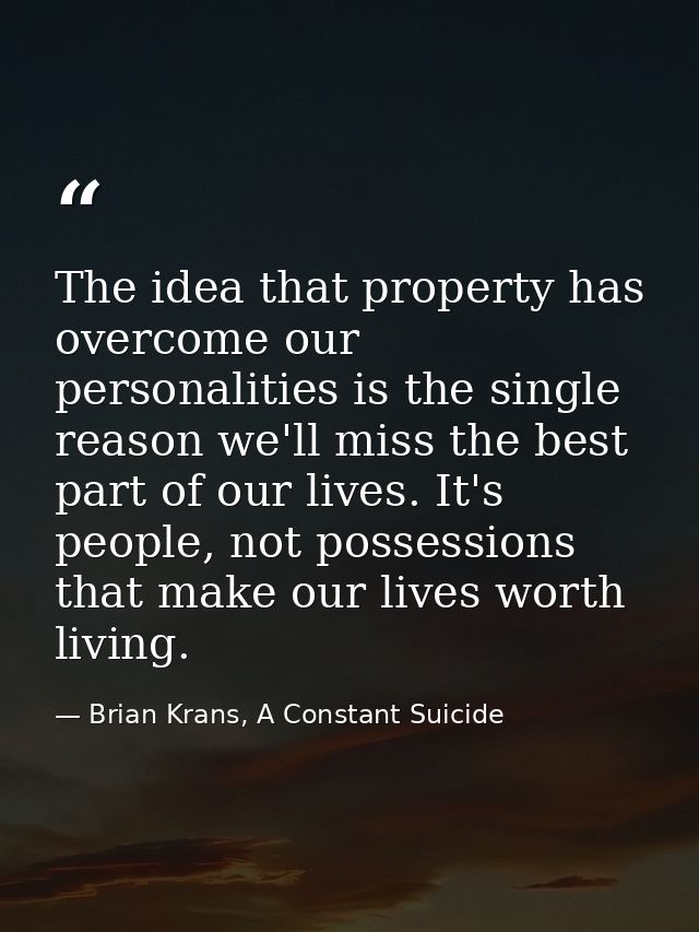 The idea that property has overcome our personalities is the single reason we'll miss the best part of our lives. It's p — Brian Krans, A Constant Suicide