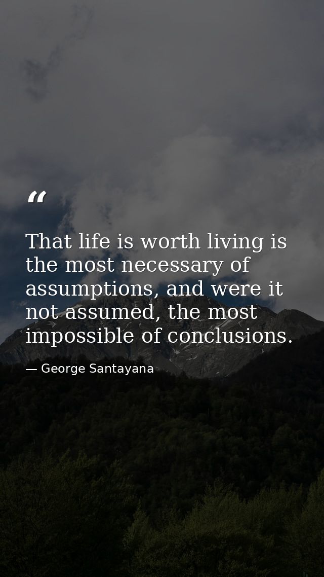 That life is worth living is the most necessary of assumptions, and were it not assumed, the most impossible of conclusi — George Santayana