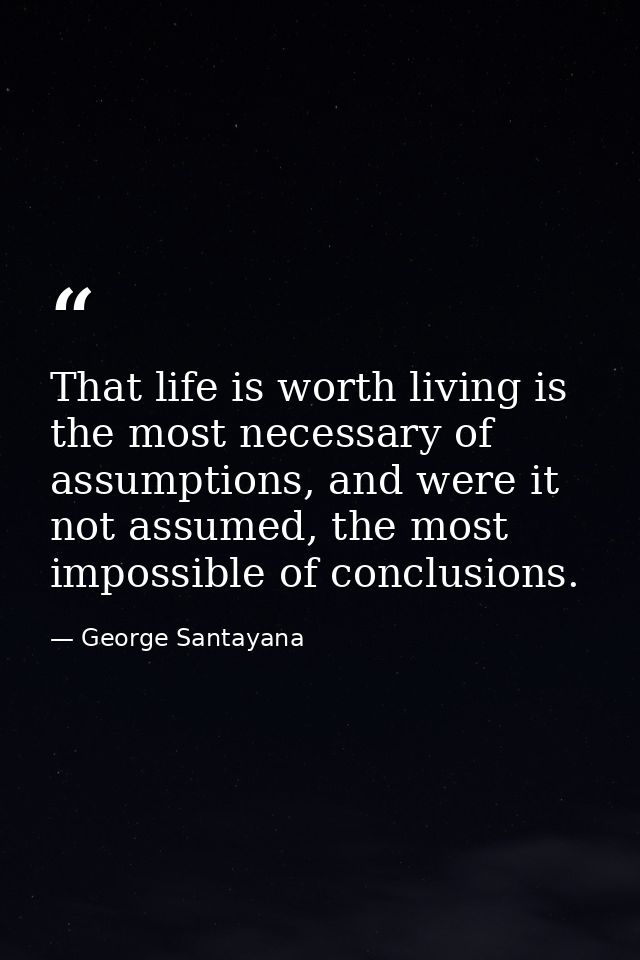 That life is worth living is the most necessary of assumptions, and were it not assumed, the most impossible of conclusi — George Santayana