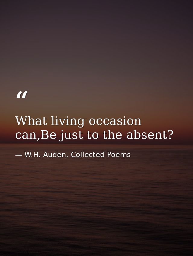 What living occasion can,Be just to the absent? — W.H. Auden, Collected Poems