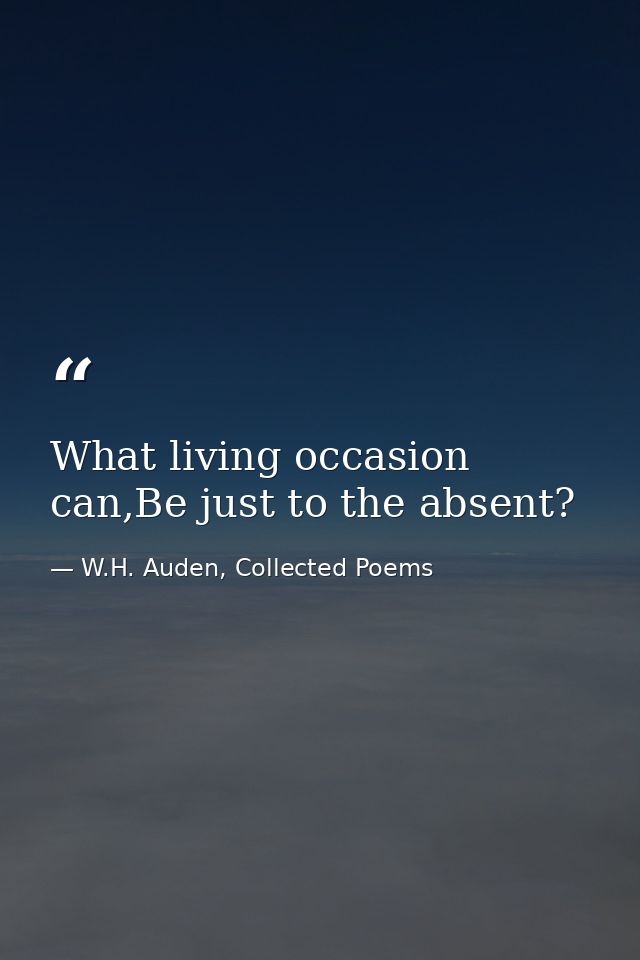 What living occasion can,Be just to the absent? — W.H. Auden, Collected Poems