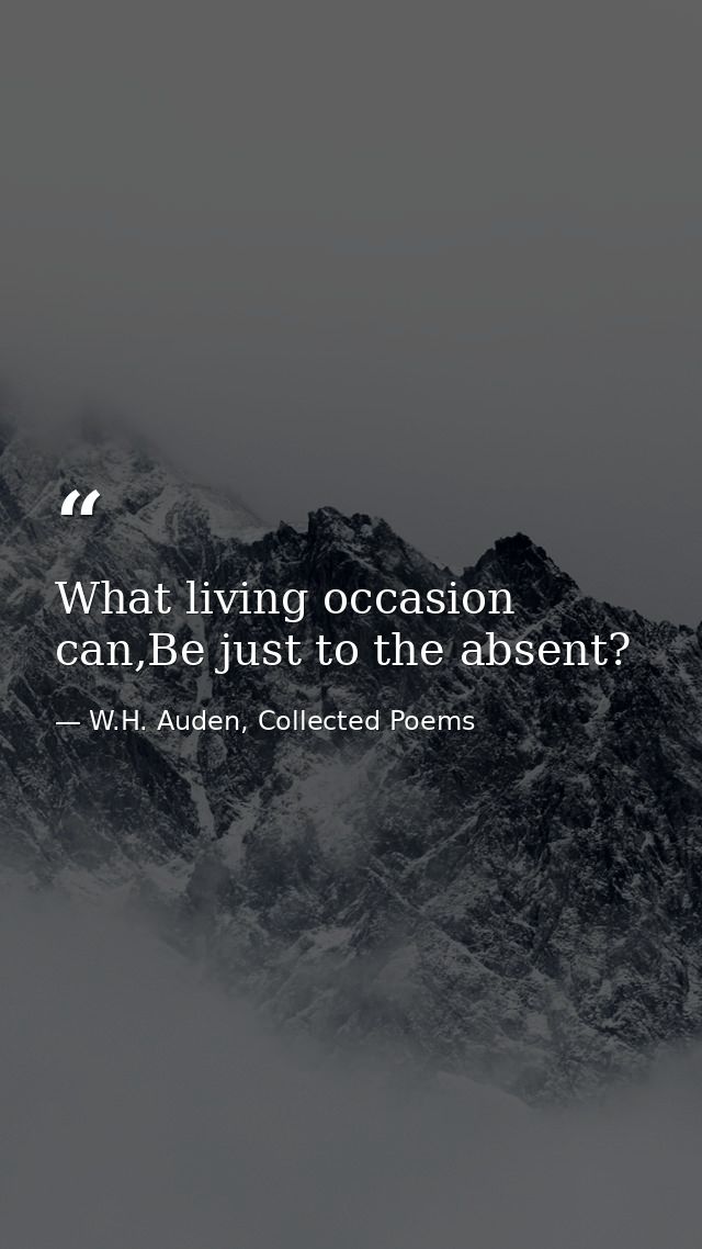 What living occasion can,Be just to the absent? — W.H. Auden, Collected Poems