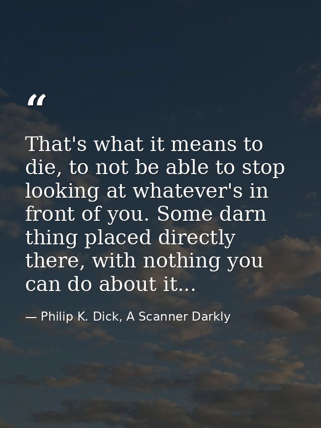 That's what it means to die, to not be able to stop looking at whatever's in front of you. Some darn thing placed direct — Philip K. Dick, A Scanner Darkly