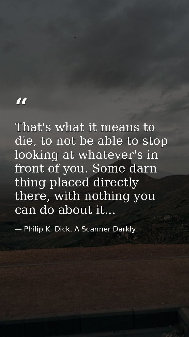 That's what it means to die, to not be able to stop looking at whatever's in front of you. Some darn thing placed direct — Philip K. Dick, A Scanner Darkly