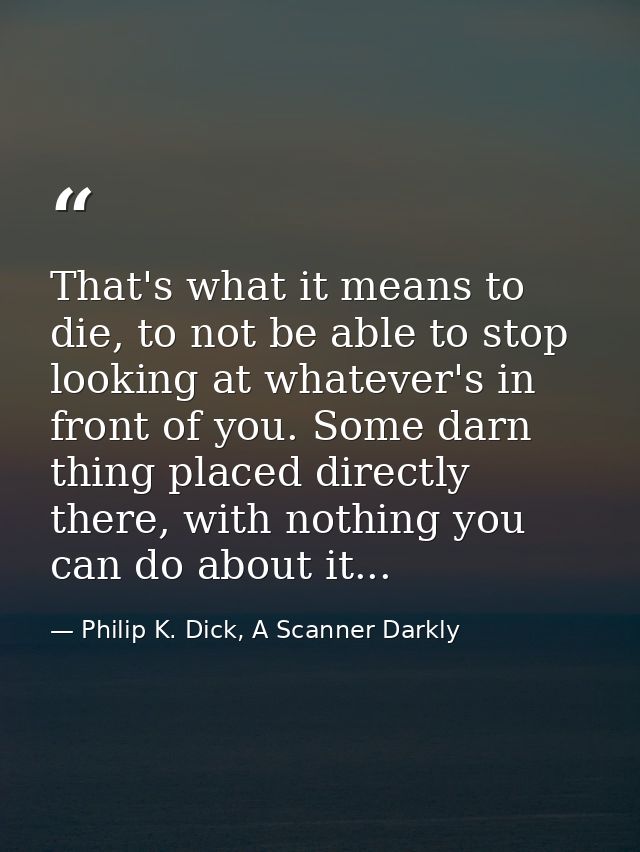 That's what it means to die, to not be able to stop looking at whatever's in front of you. Some darn thing placed direct — Philip K. Dick, A Scanner Darkly