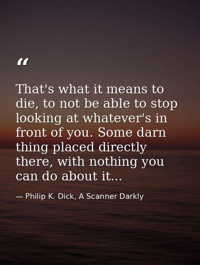 That's what it means to die, to not be able to stop looking at whatever's in front of you. Some darn thing placed direct — Philip K. Dick, A Scanner Darkly