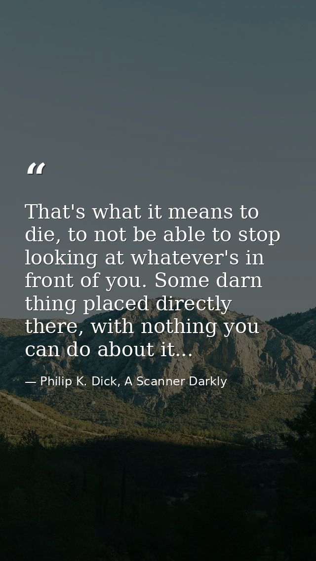 That's what it means to die, to not be able to stop looking at whatever's in front of you. Some darn thing placed direct — Philip K. Dick, A Scanner Darkly
