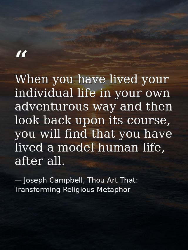 When you have lived your individual life in your own adventurous way and then look back upon its course, you will find t — Joseph Campbell, Thou Art That: Transforming Religious Metaphor