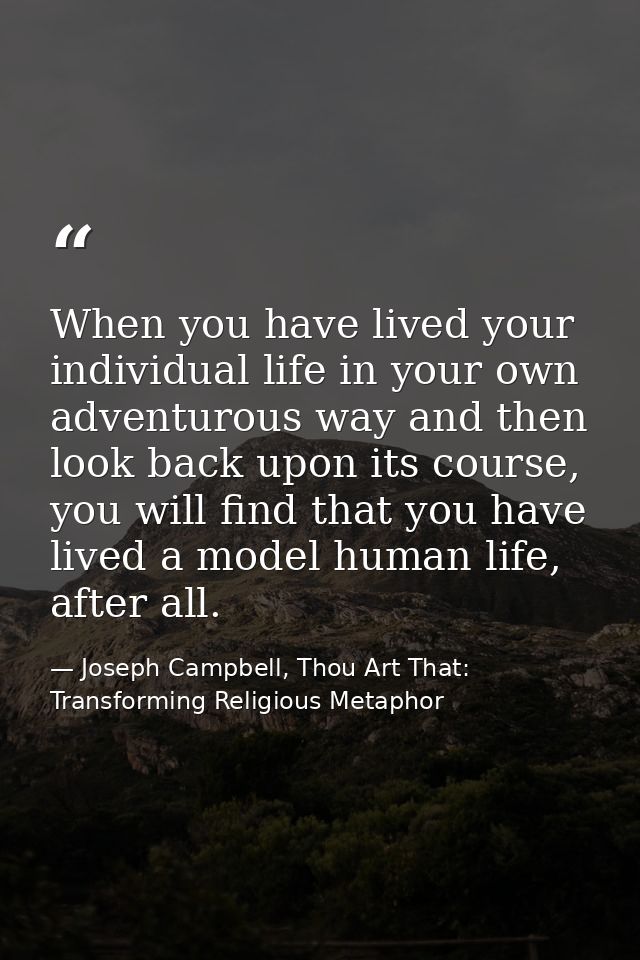 When you have lived your individual life in your own adventurous way and then look back upon its course, you will find t — Joseph Campbell, Thou Art That: Transforming Religious Metaphor