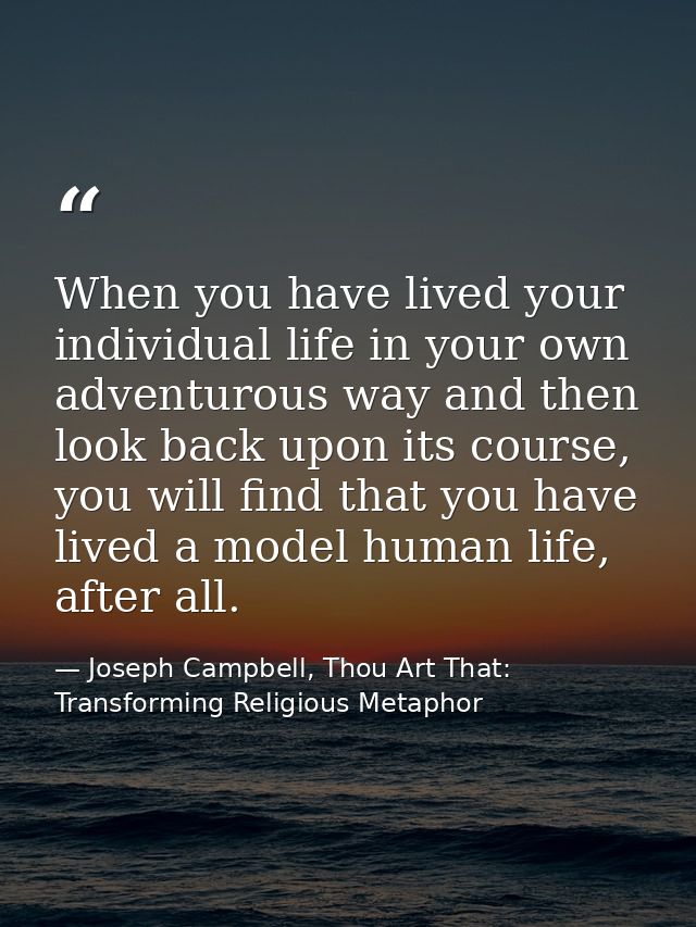 When you have lived your individual life in your own adventurous way and then look back upon its course, you will find t — Joseph Campbell, Thou Art That: Transforming Religious Metaphor